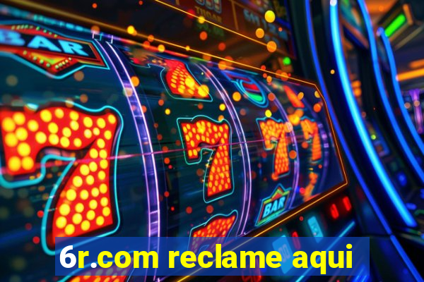 6r.com reclame aqui